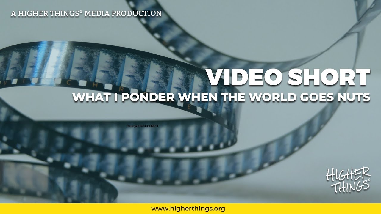 0609 What I Ponder when the World Goes Nuts – A Higher Things® Video Short