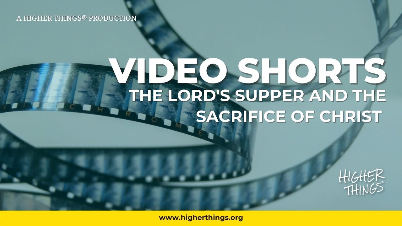 0330 The Lord’s Supper and the Sacrifice of Christ – A Higher Things® Video Short