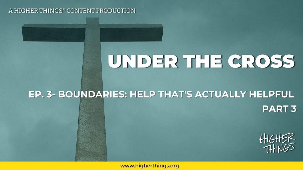 Under the Cross- Boundaries Part 3: Help That’s Actually Helpful (For Loved Ones)